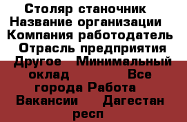 Столяр станочник › Название организации ­ Компания-работодатель › Отрасль предприятия ­ Другое › Минимальный оклад ­ 40 000 - Все города Работа » Вакансии   . Дагестан респ.